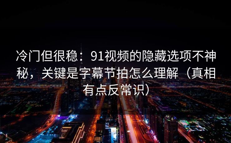 冷门但很稳：91视频的隐藏选项不神秘，关键是字幕节拍怎么理解（真相有点反常识）