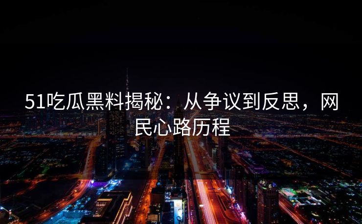 51吃瓜黑料揭秘：从争议到反思，网民心路历程