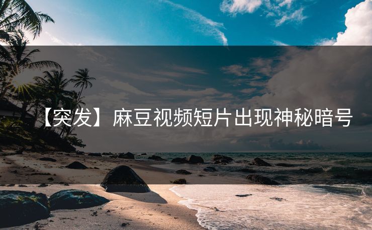 【突发】麻豆视频短片出现神秘暗号