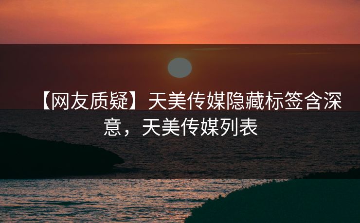 【网友质疑】天美传媒隐藏标签含深意，天美传媒列表