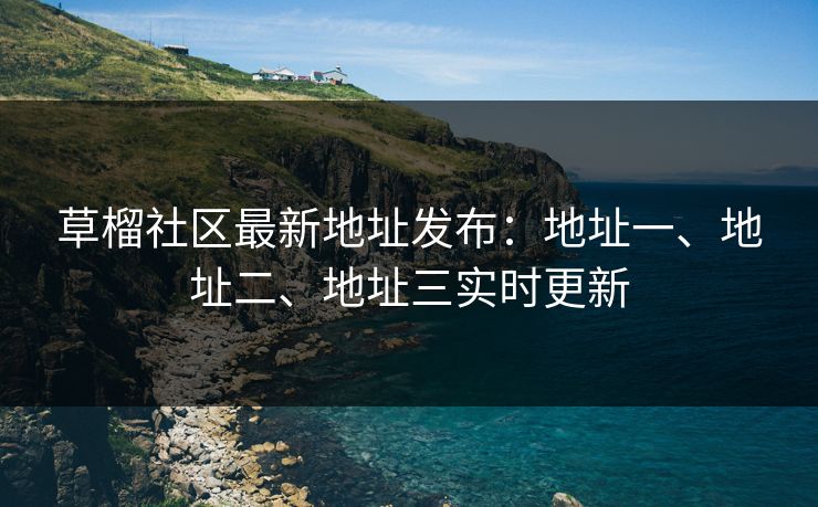 草榴社区最新地址发布：地址一、地址二、地址三实时更新