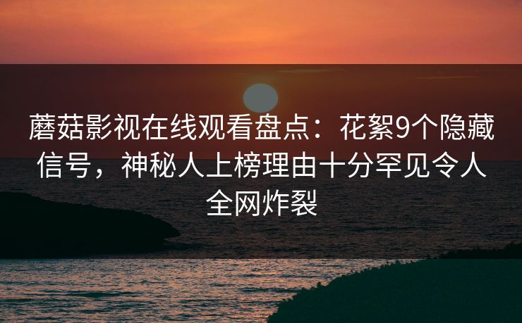 蘑菇影视在线观看盘点：花絮9个隐藏信号，神秘人上榜理由十分罕见令人全网炸裂