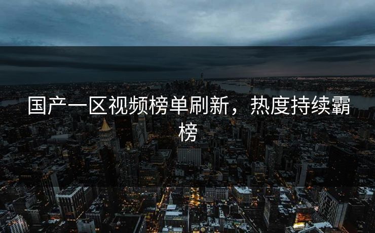 国产一区视频榜单刷新，热度持续霸榜
