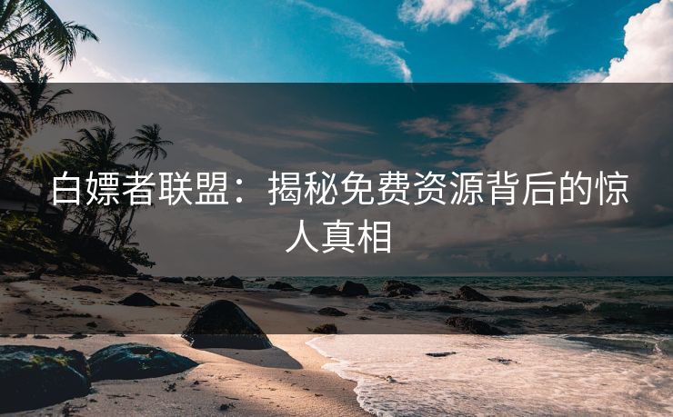 白嫖者联盟：揭秘免费资源背后的惊人真相