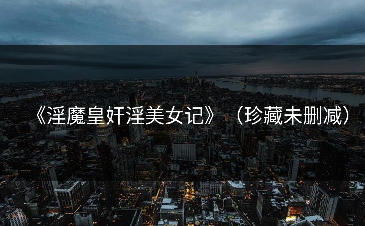 《淫魔皇奸淫美女记》（珍藏未删减）