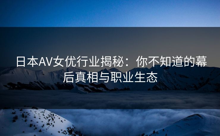 日本AV女优行业揭秘：你不知道的幕后真相与职业生态
