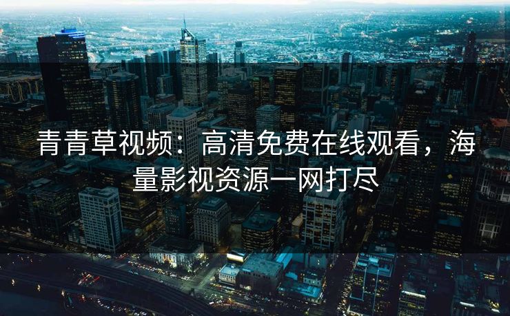 青青草视频：高清免费在线观看，海量影视资源一网打尽