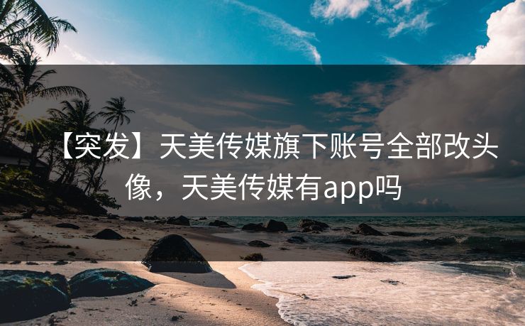 【突发】天美传媒旗下账号全部改头像，天美传媒有app吗
