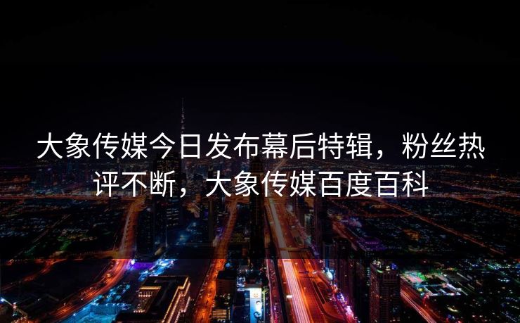 大象传媒今日发布幕后特辑，粉丝热评不断，大象传媒百度百科