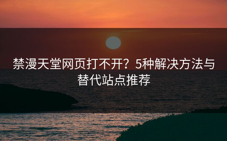 禁漫天堂网页打不开？5种解决方法与替代站点推荐