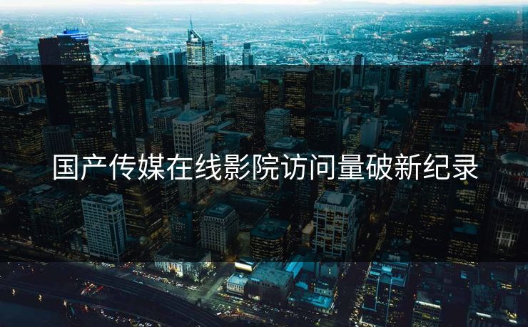国产传媒在线影院访问量破新纪录