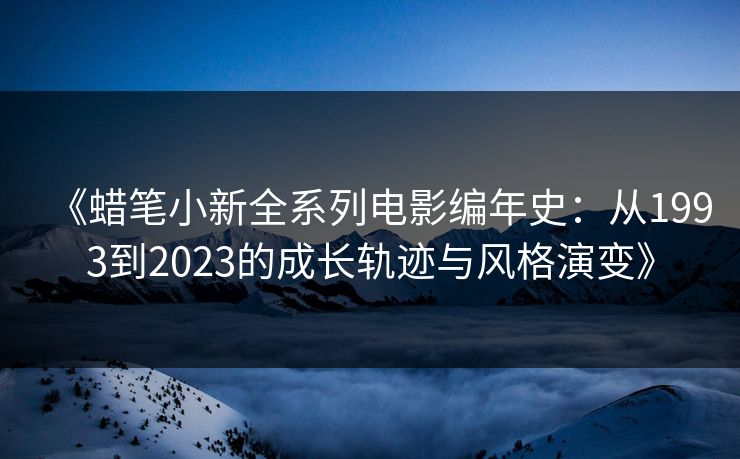 《蜡笔小新全系列电影编年史：从1993到2023的成长轨迹与风格演变》