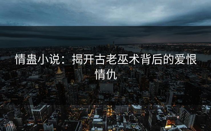 情蛊小说：揭开古老巫术背后的爱恨情仇
