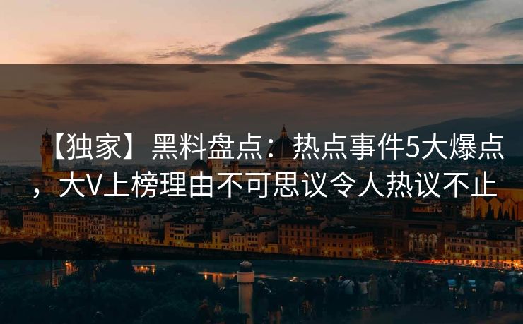 【独家】黑料盘点：热点事件5大爆点，大V上榜理由不可思议令人热议不止