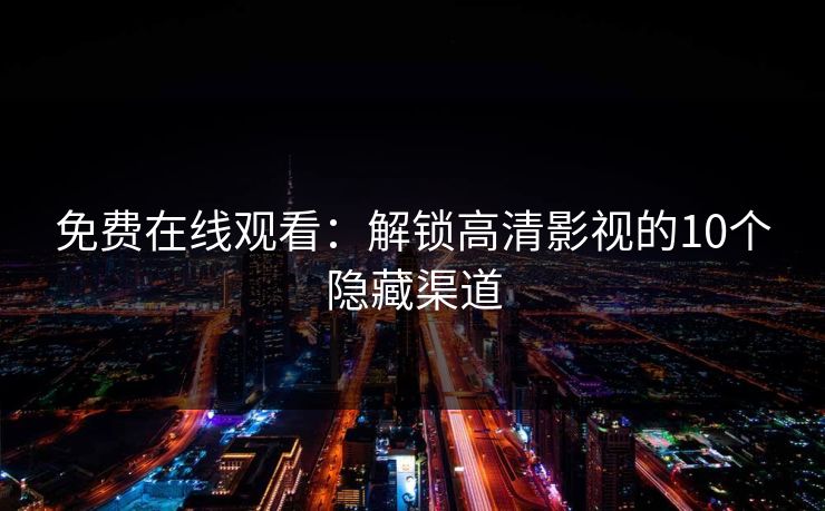 免费在线观看：解锁高清影视的10个隐藏渠道