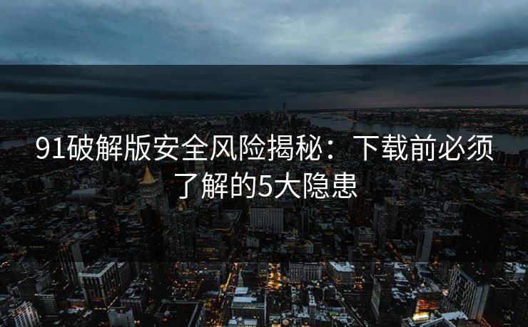 91破解版安全风险揭秘：下载前必须了解的5大隐患