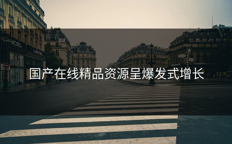 国产在线精品资源呈爆发式增长
