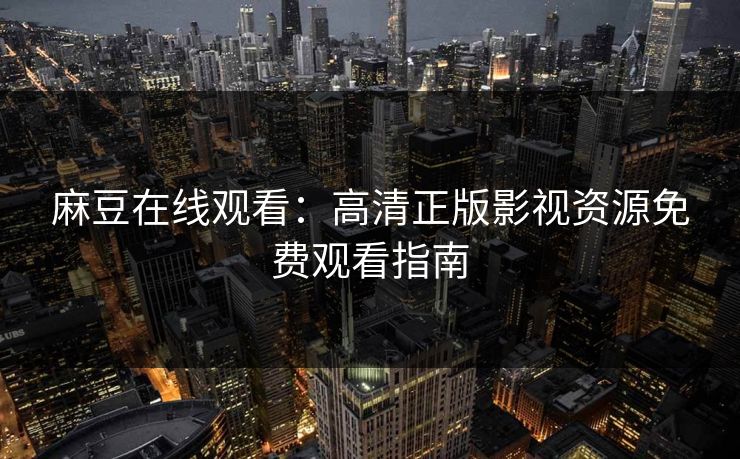麻豆在线观看：高清正版影视资源免费观看指南