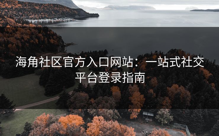 海角社区官方入口网站：一站式社交平台登录指南