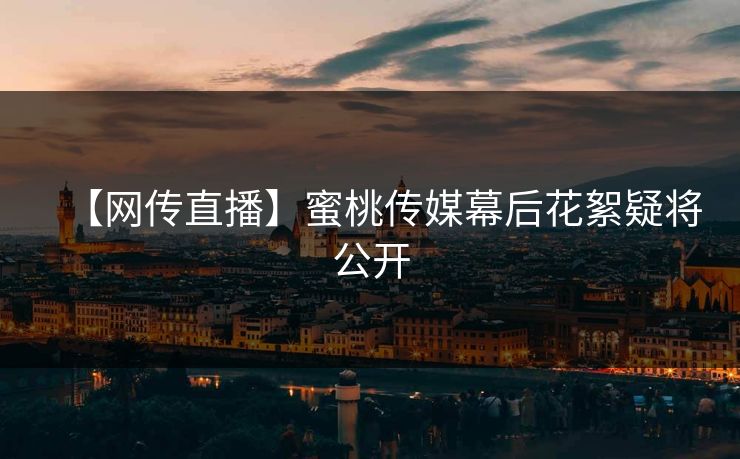 【网传直播】蜜桃传媒幕后花絮疑将公开