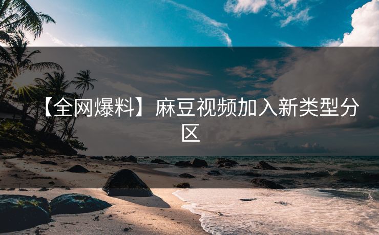 【全网爆料】麻豆视频加入新类型分区