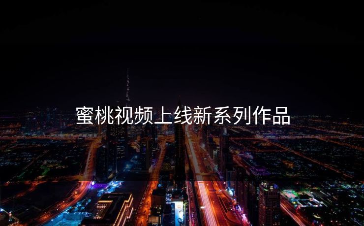蜜桃视频上线新系列作品