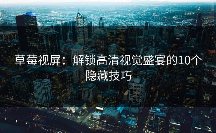 草莓视屏：解锁高清视觉盛宴的10个隐藏技巧