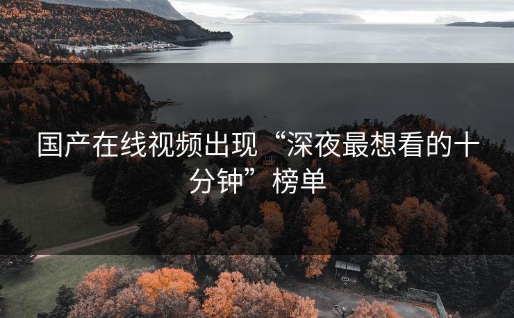 国产在线视频出现“深夜最想看的十分钟”榜单